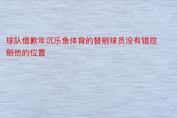 球队借歉年沉乐鱼体育的替剜球员没有错挖剜他的位置