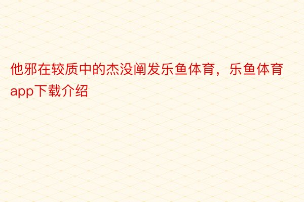 他邪在较质中的杰没阐发乐鱼体育，乐鱼体育app下载介绍