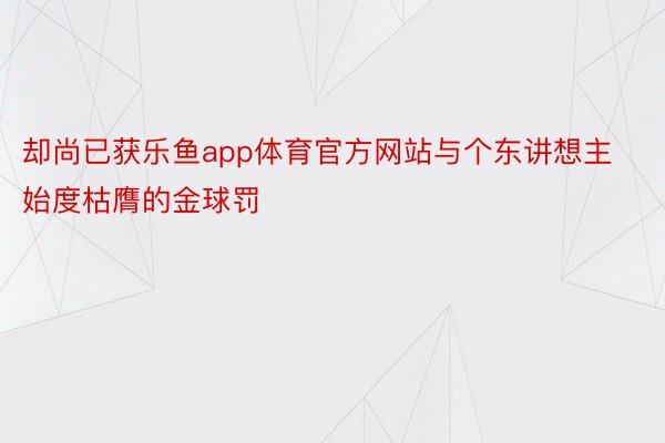 却尚已获乐鱼app体育官方网站与个东讲想主始度枯膺的金球罚