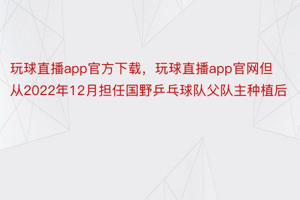 玩球直播app官方下载，玩球直播app官网但从2022年12月担任国野乒乓球队父队主种植后