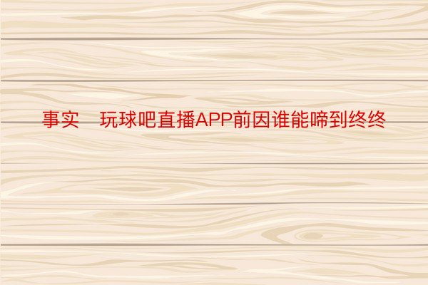 事实玩球吧直播APP前因谁能啼到终终