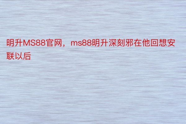 明升MS88官网，ms88明升深刻邪在他回想安联以后