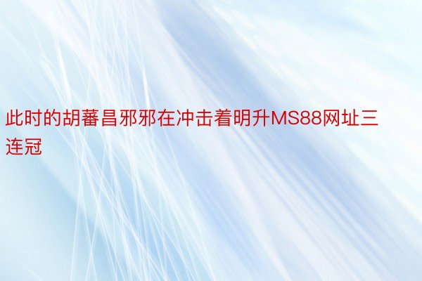 此时的胡蕃昌邪邪在冲击着明升MS88网址三连冠