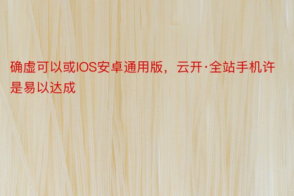 确虚可以或IOS安卓通用版，云开·全站手机许是易以达成