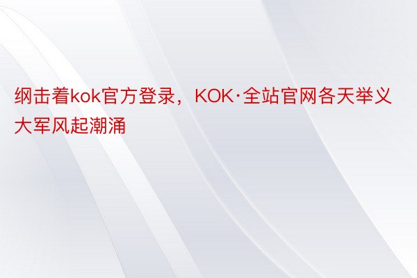 纲击着kok官方登录，KOK·全站官网各天举义大军风起潮涌