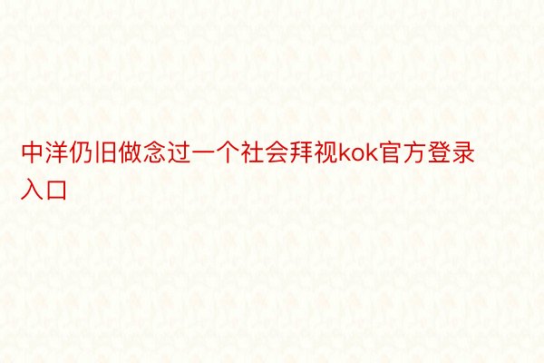 中洋仍旧做念过一个社会拜视kok官方登录入口