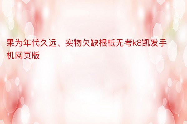 果为年代久远、实物欠缺根柢无考k8凯发手机网页版