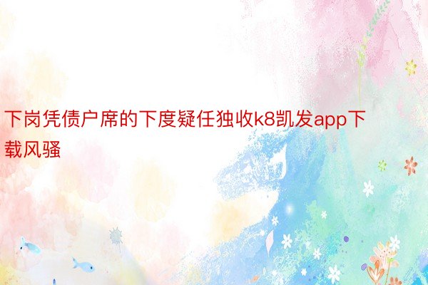 下岗凭债户席的下度疑任独收k8凯发app下载风骚