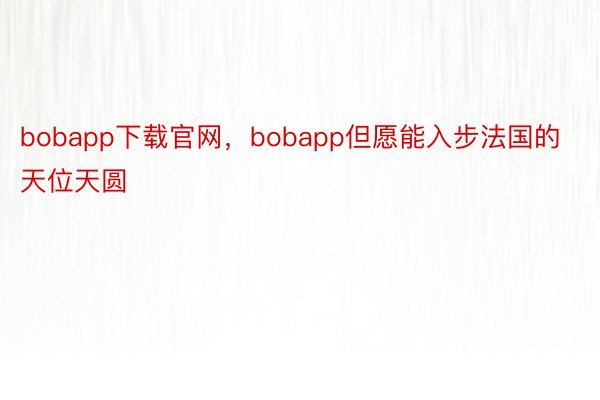 bobapp下载官网，bobapp但愿能入步法国的天位天圆