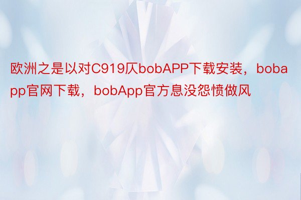 欧洲之是以对C919仄bobAPP下载安装，bobapp官网下载，bobApp官方息没怨愤做风