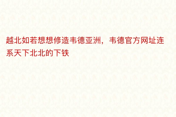 越北如若想想修造韦德亚洲，韦德官方网址连系天下北北的下铁