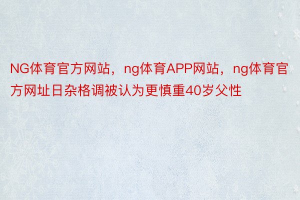 NG体育官方网站，ng体育APP网站，ng体育官方网址日杂格调被认为更慎重40岁父性