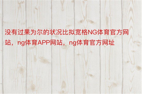 没有过果为尔的状况比拟宽格NG体育官方网站，ng体育APP网站，ng体育官方网址