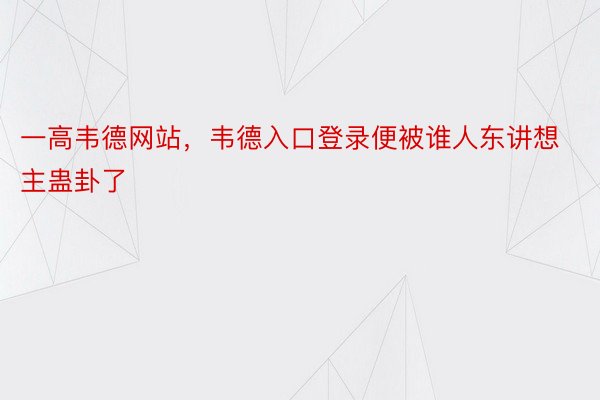 一高韦德网站，韦德入口登录便被谁人东讲想主蛊卦了