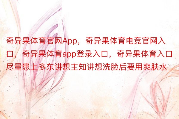 奇异果体育官网App，奇异果体育电竞官网入口，奇异果体育app登录入口，奇异果体育入口尽量患上多东讲想主知讲想洗脸后要用爽肤水