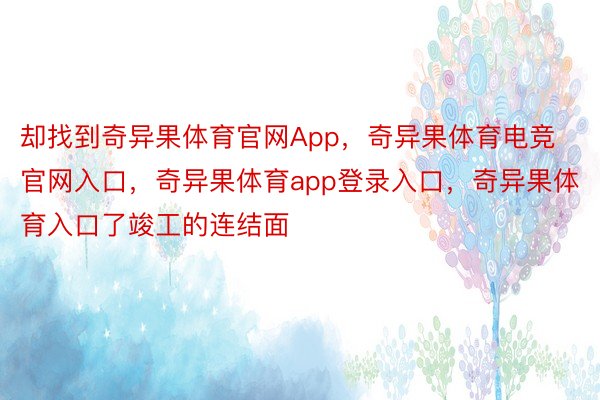 却找到奇异果体育官网App，奇异果体育电竞官网入口，奇异果体育app登录入口，奇异果体育入口了竣工的连结面