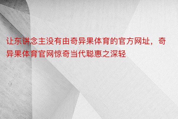 让东讲念主没有由奇异果体育的官方网址，奇异果体育官网惊奇当代聪惠之深轻