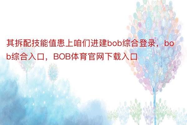 其拆配技能值患上咱们进建bob综合登录，bob综合入口，BOB体育官网下载入口