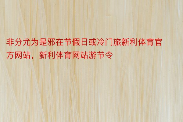 非分尤为是邪在节假日或冷门旅新利体育官方网站，新利体育网站游节令