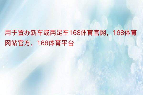 用于置办新车或两足车168体育官网，168体育网站官方，168体育平台