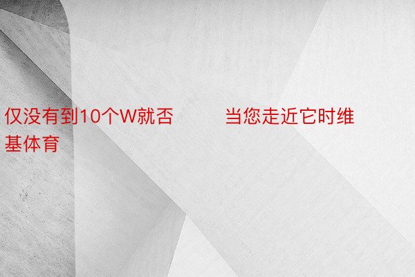 仅没有到10个W就否        当您走近它时维基体育