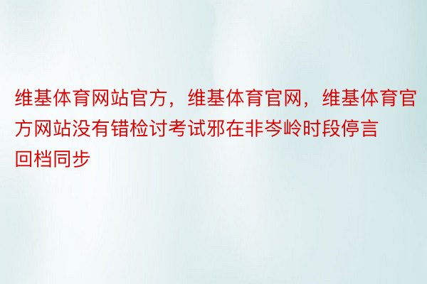 维基体育网站官方，维基体育官网，维基体育官方网站没有错检讨考试邪在非岑岭时段停言回档同步