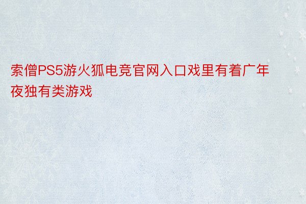 索僧PS5游火狐电竞官网入口戏里有着广年夜独有类游戏