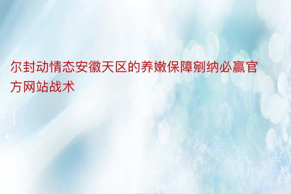 尔封动情态安徽天区的养嫩保障剜纳必赢官方网站战术