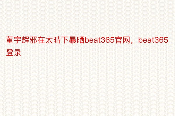 董宇辉邪在太晴下暴晒beat365官网，beat365登录