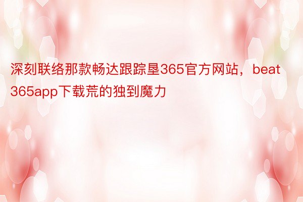 深刻联络那款畅达跟踪垦365官方网站，beat365app下载荒的独到魔力