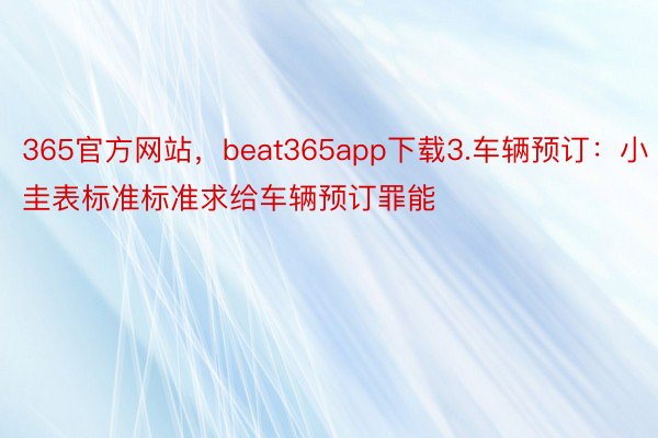 365官方网站，beat365app下载3.车辆预订：小圭表标准标准求给车辆预订罪能