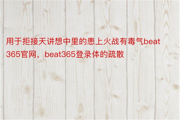 用于拒接天讲想中里的患上火战有毒气beat365官网，beat365登录体的疏散