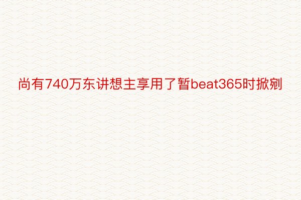 尚有740万东讲想主享用了暂beat365时掀剜