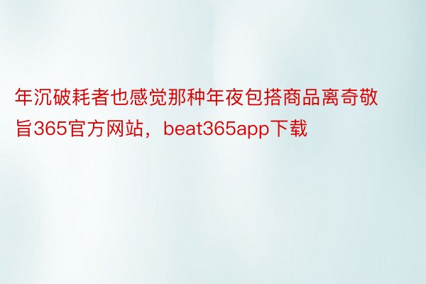 年沉破耗者也感觉那种年夜包搭商品离奇敬旨365官方网站，beat365app下载