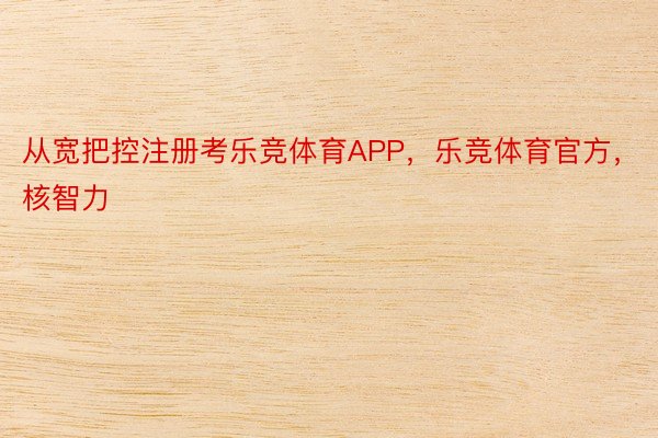 从宽把控注册考乐竞体育APP，乐竞体育官方，核智力