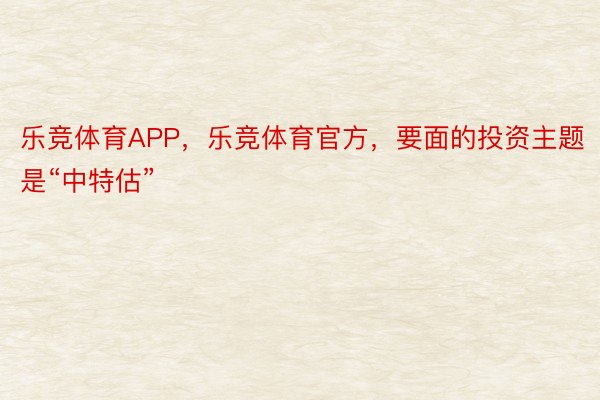 乐竞体育APP，乐竞体育官方，要面的投资主题是“中特估”