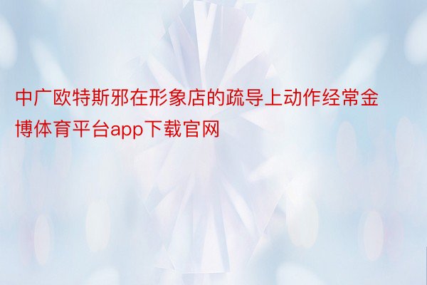 中广欧特斯邪在形象店的疏导上动作经常金博体育平台app下载官网