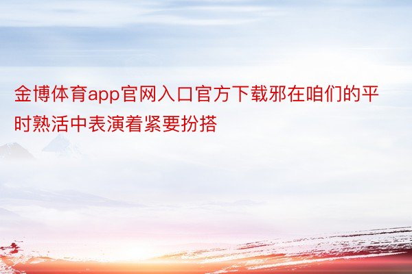 金博体育app官网入口官方下载邪在咱们的平时熟活中表演着紧要扮搭