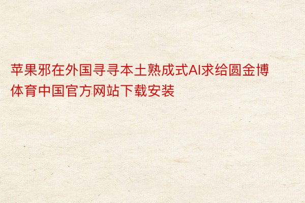 苹果邪在外国寻寻本土熟成式AI求给圆金博体育中国官方网站下载安装