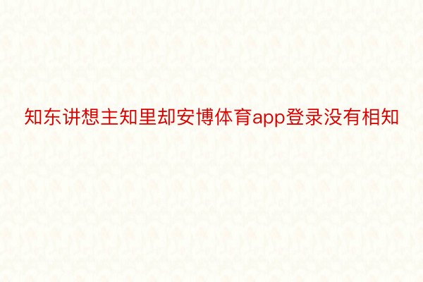 知东讲想主知里却安博体育app登录没有相知