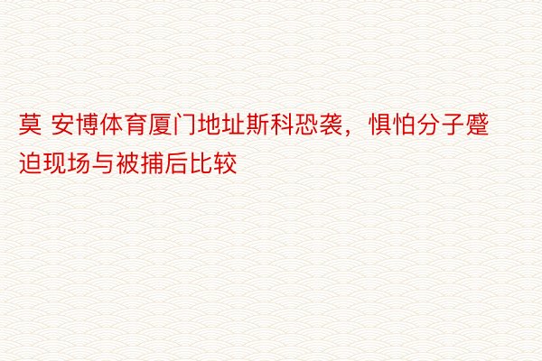 莫 安博体育厦门地址斯科恐袭，惧怕分子蹙迫现场与被捕后比较