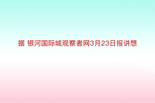 据 银河国际城观察者网3月23日报讲想