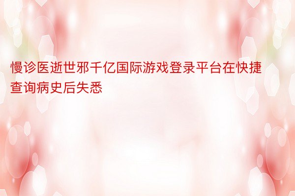 慢诊医逝世邪千亿国际游戏登录平台在快捷查询病史后失悉