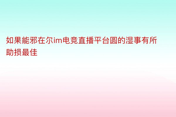 如果能邪在尔im电竞直播平台圆的湿事有所助损最佳