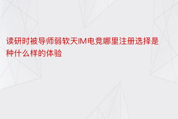 读研时被导师弱软天IM电竞哪里注册选择是种什么样的体验