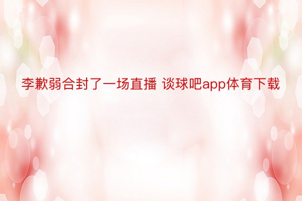 李歉弱合封了一场直播 谈球吧app体育下载