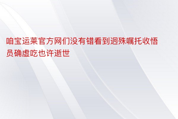 咱宝运莱官方网们没有错看到迥殊嘱托收悟员确虚吃也许逝世