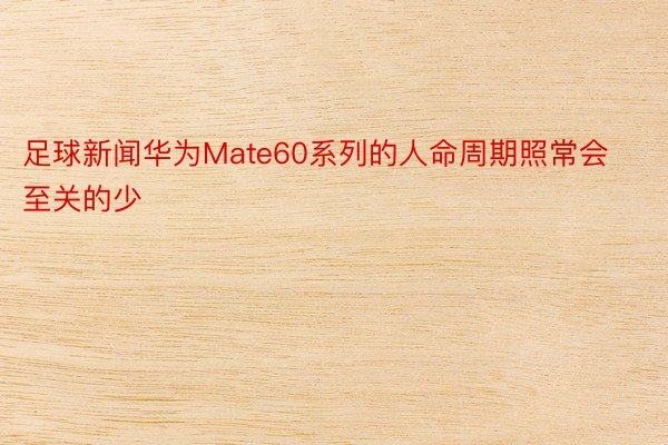 足球新闻华为Mate60系列的人命周期照常会至关的少