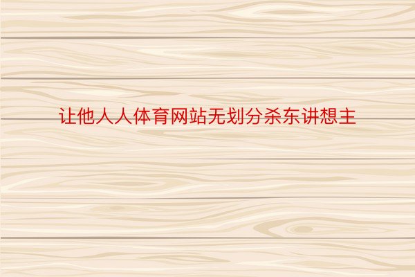 让他人人体育网站无划分杀东讲想主