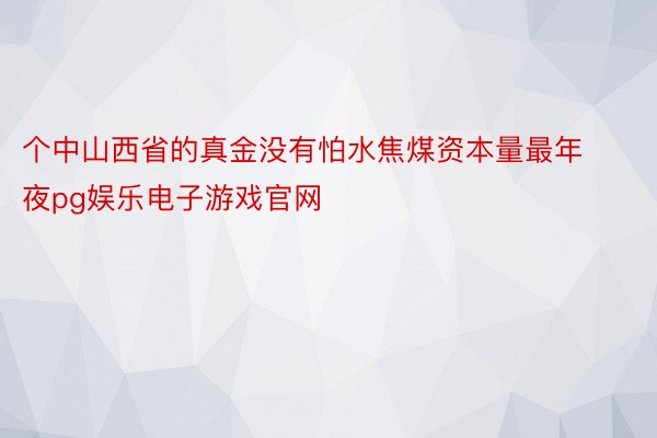 个中山西省的真金没有怕水焦煤资本量最年夜pg娱乐电子游戏官网